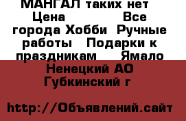 МАНГАЛ таких нет › Цена ­ 40 000 - Все города Хобби. Ручные работы » Подарки к праздникам   . Ямало-Ненецкий АО,Губкинский г.